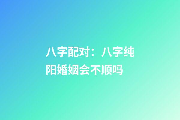 八字配对：八字纯阳婚姻会不顺吗