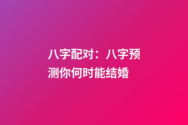 八字配对：八字预测你何时能结婚