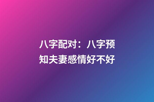 八字配对：八字预知夫妻感情好不好