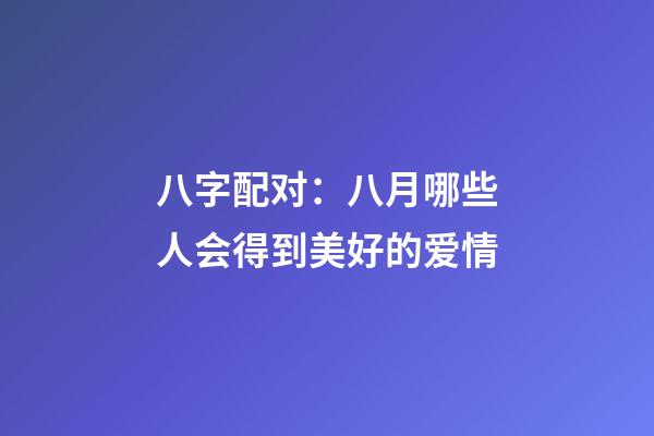 八字配对：八月哪些人会得到美好的爱情