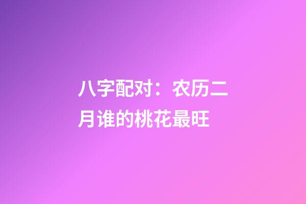八字配对：农历二月谁的桃花最旺