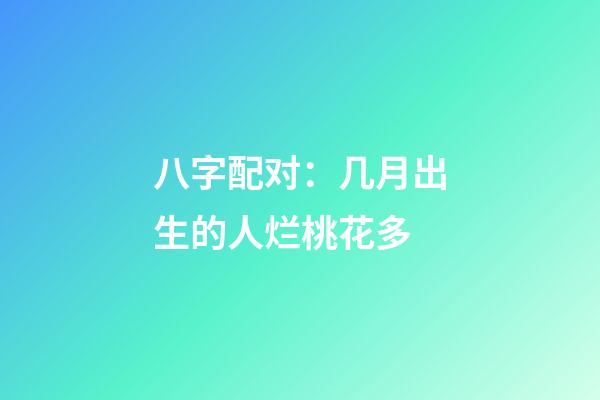 八字配对：几月出生的人烂桃花多