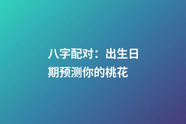 八字配对：出生日期预测你的桃花