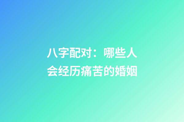 八字配对：哪些人会经历痛苦的婚姻