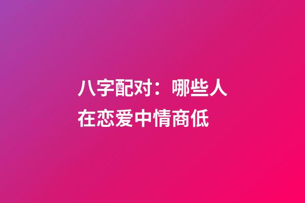 八字配对：哪些人在恋爱中情商低