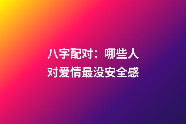 八字配对：哪些人对爱情最没安全感