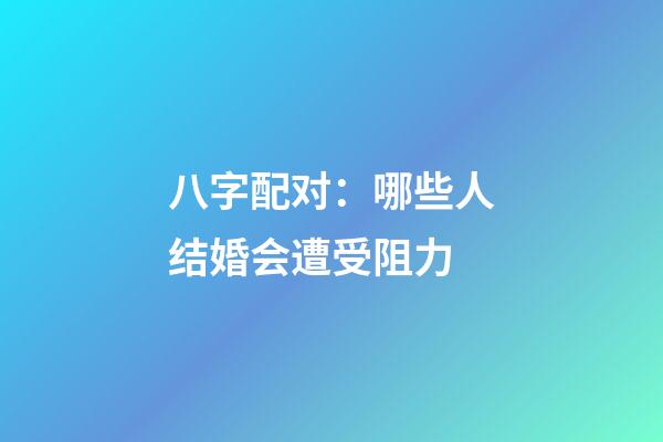 八字配对：哪些人结婚会遭受阻力