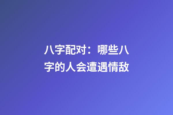 八字配对：哪些八字的人会遭遇情敌