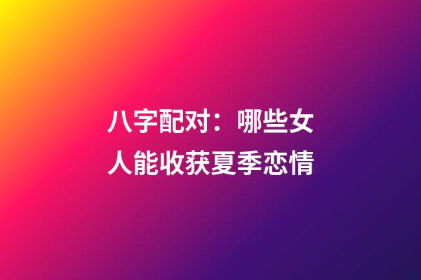 八字配对：哪些女人能收获夏季恋情