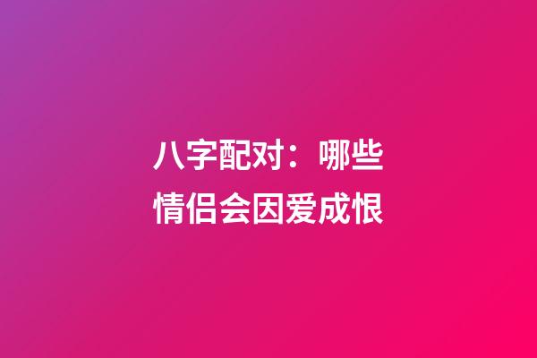 八字配对：哪些情侣会因爱成恨