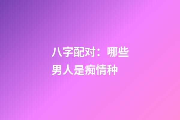 八字配对：哪些男人是痴情种