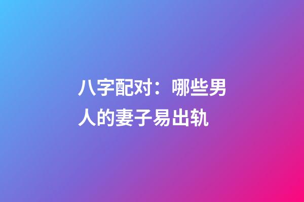 八字配对：哪些男人的妻子易出轨