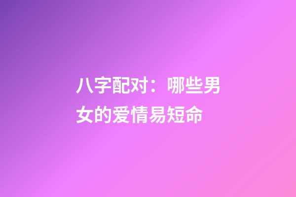 八字配对：哪些男女的爱情易短命