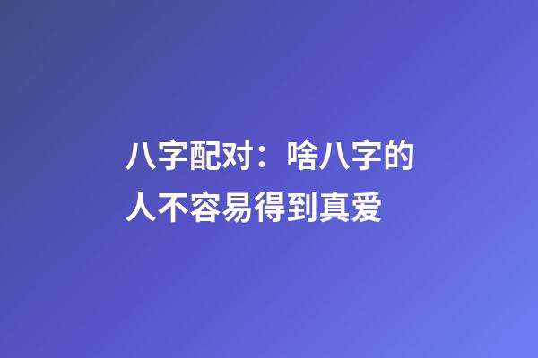八字配对：啥八字的人不容易得到真爱
