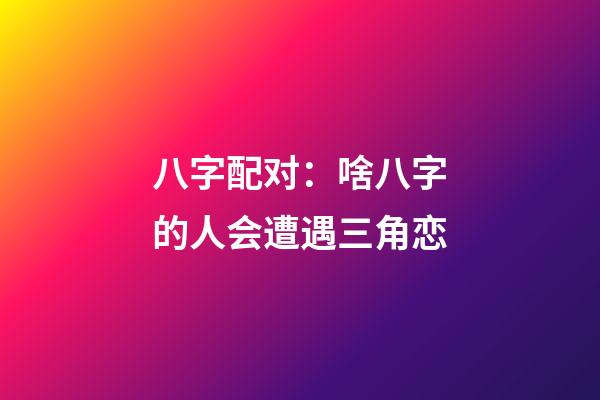 八字配对：啥八字的人会遭遇三角恋