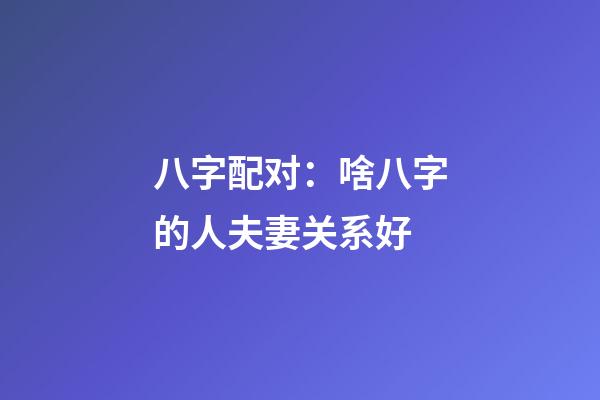 八字配对：啥八字的人夫妻关系好