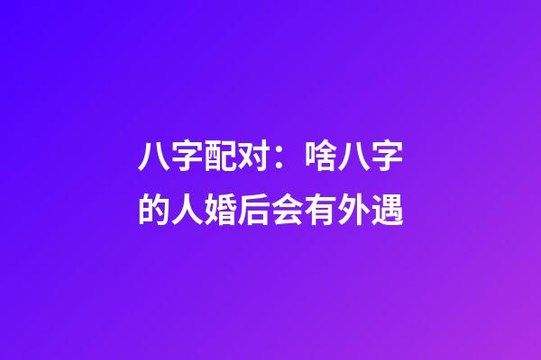 八字配对：啥八字的人婚后会有外遇