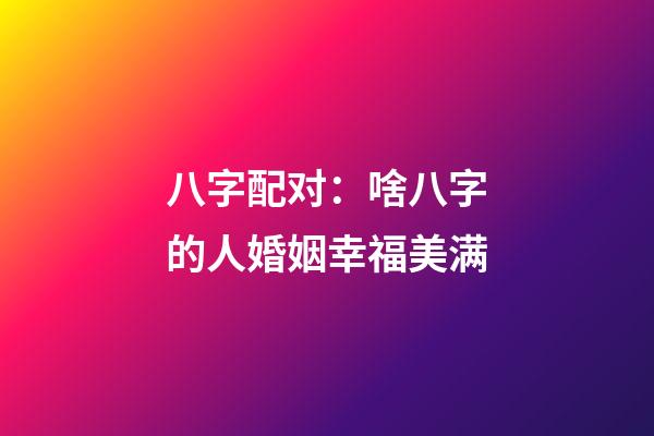 八字配对：啥八字的人婚姻幸福美满