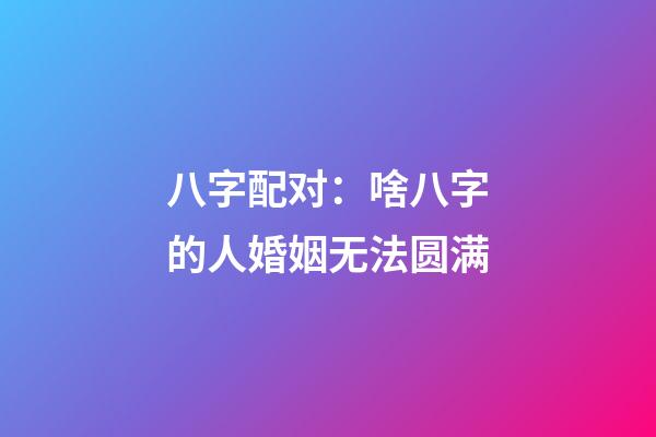 八字配对：啥八字的人婚姻无法圆满