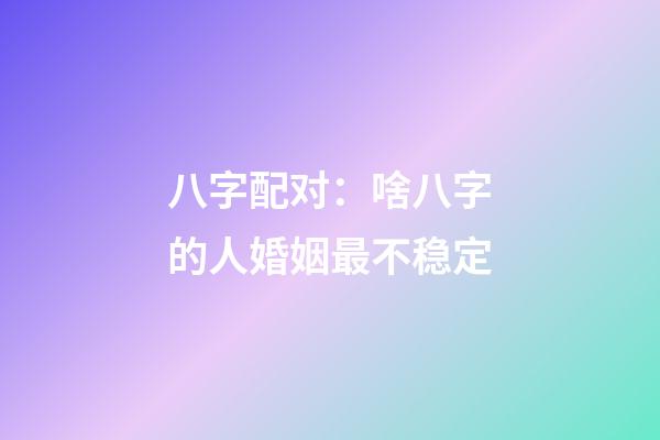 八字配对：啥八字的人婚姻最不稳定