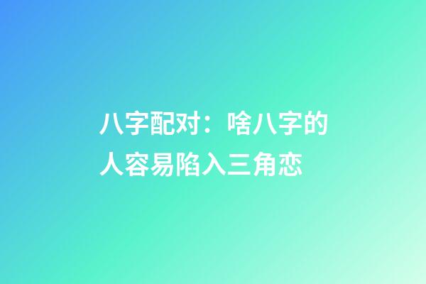 八字配对：啥八字的人容易陷入三角恋