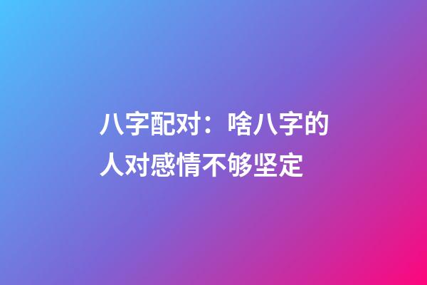 八字配对：啥八字的人对感情不够坚定