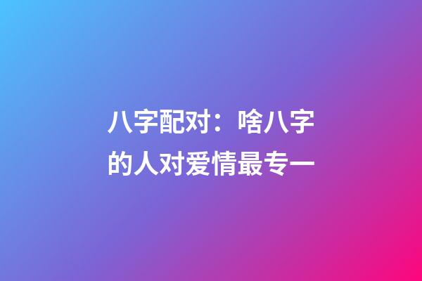八字配对：啥八字的人对爱情最专一