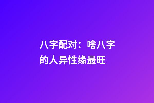 八字配对：啥八字的人异性缘最旺