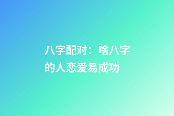 八字配对：啥八字的人恋爱易成功