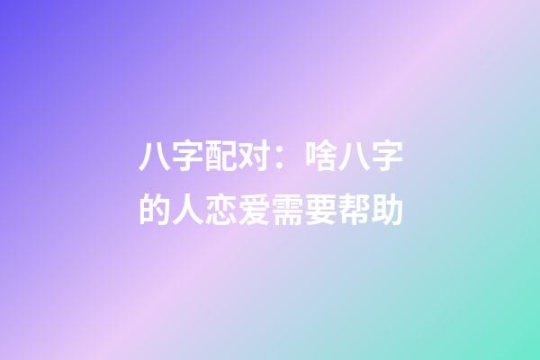 八字配对：啥八字的人恋爱需要帮助