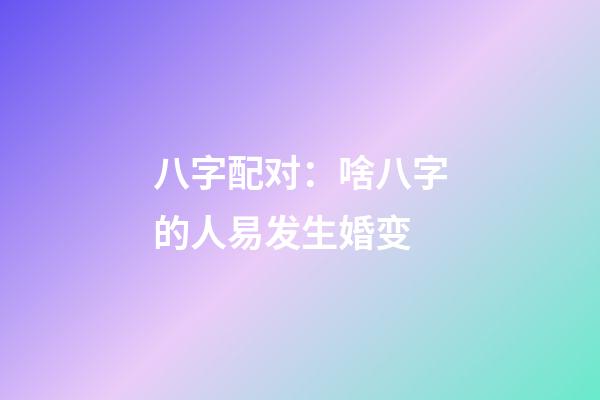 八字配对：啥八字的人易发生婚变
