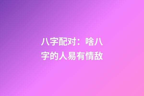 八字配对：啥八字的人易有情敌