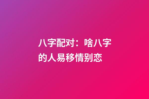 八字配对：啥八字的人易移情别恋