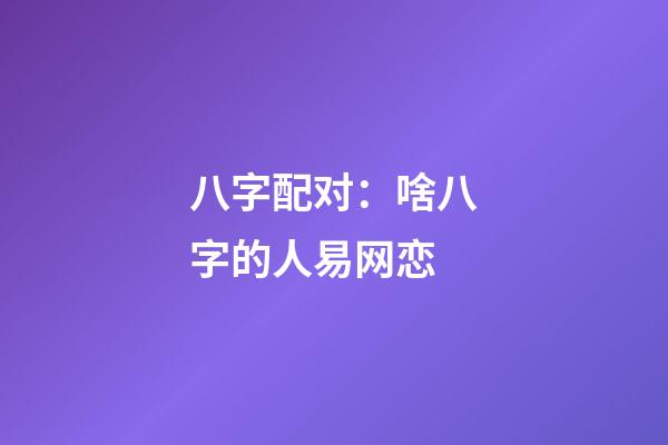 八字配对：啥八字的人易网恋