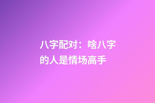 八字配对：啥八字的人是情场高手