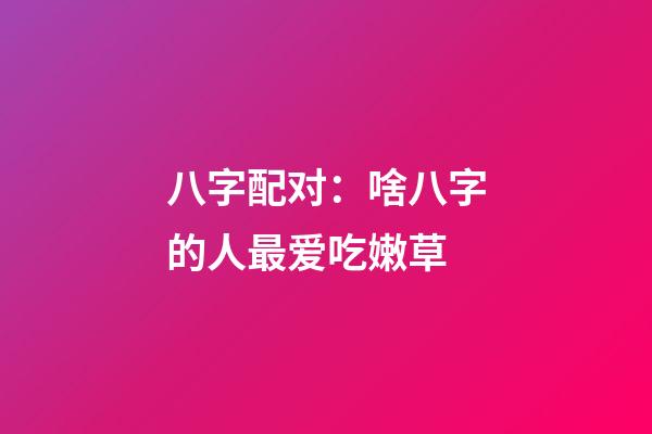 八字配对：啥八字的人最爱吃嫩草