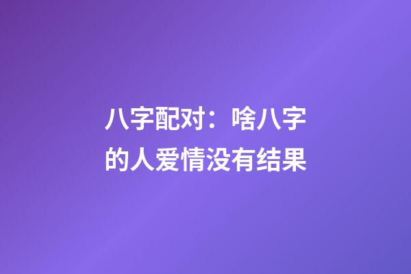 八字配对：啥八字的人爱情没有结果