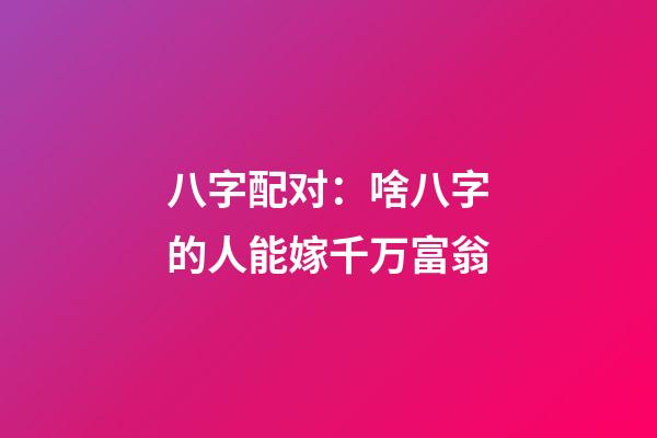 八字配对：啥八字的人能嫁千万富翁