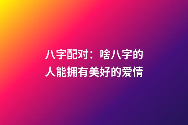 八字配对：啥八字的人能拥有美好的爱情
