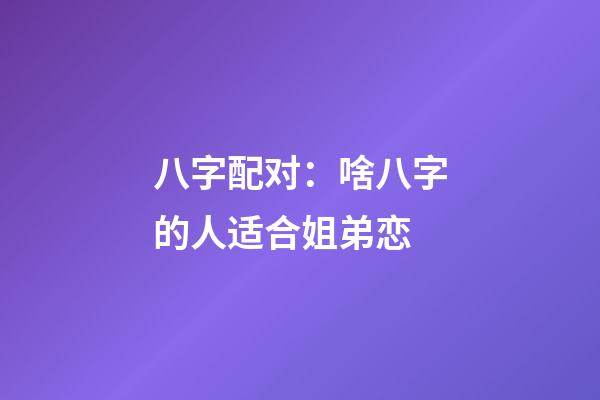 八字配对：啥八字的人适合姐弟恋