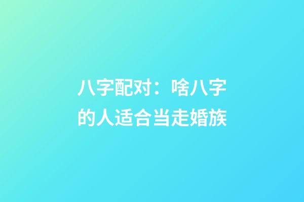 八字配对：啥八字的人适合当走婚族