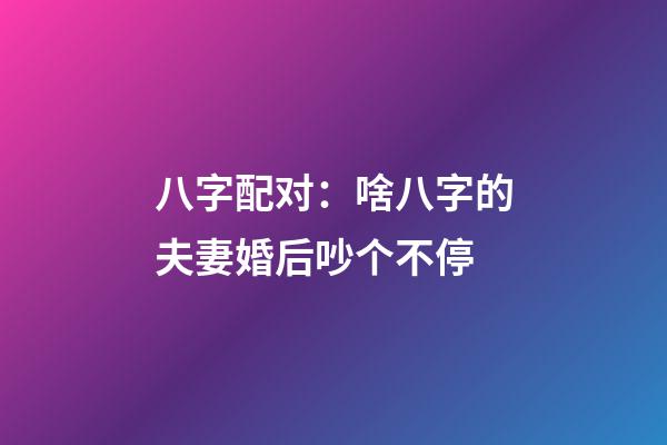 八字配对：啥八字的夫妻婚后吵个不停