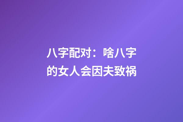 八字配对：啥八字的女人会因夫致祸