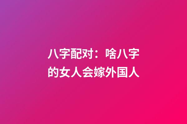 八字配对：啥八字的女人会嫁外国人