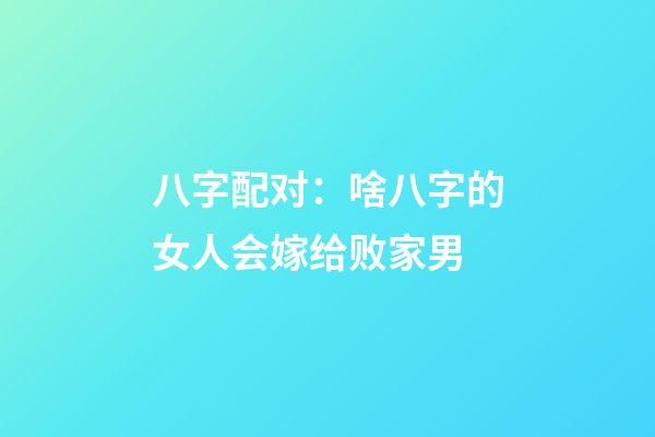 八字配对：啥八字的女人会嫁给败家男
