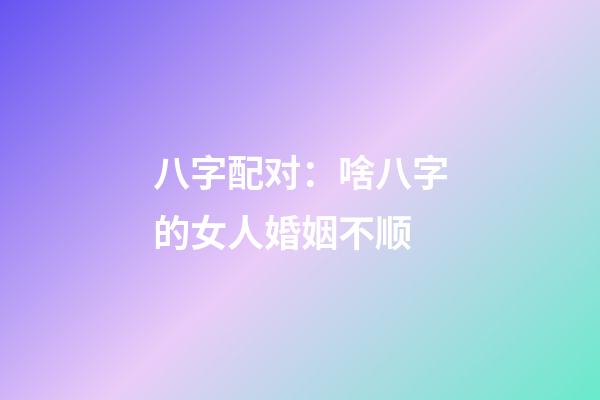 八字配对：啥八字的女人婚姻不顺