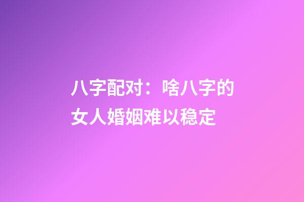 八字配对：啥八字的女人婚姻难以稳定