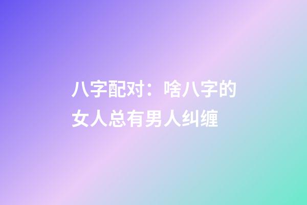 八字配对：啥八字的女人总有男人纠缠