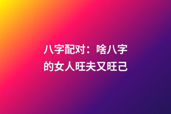 八字配对：啥八字的女人旺夫又旺己