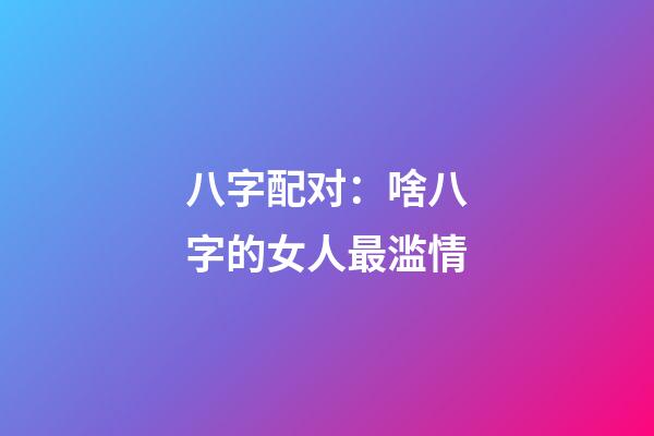八字配对：啥八字的女人最滥情